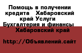 Помощь в получении кредита - Хабаровский край Услуги » Бухгалтерия и финансы   . Хабаровский край